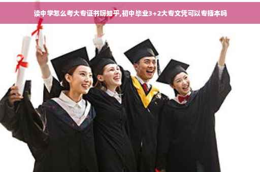 读中学怎么考大专证书呀知乎,初中毕业3+2大专文凭可以专插本吗