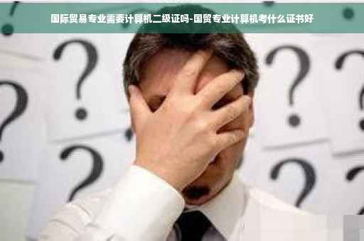 国际贸易专业需要计算机二级证吗-国贸专业计算机考什么证书好