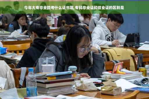 今年大专毕业能考什么证书呢,专科毕业证和结业证的区别是