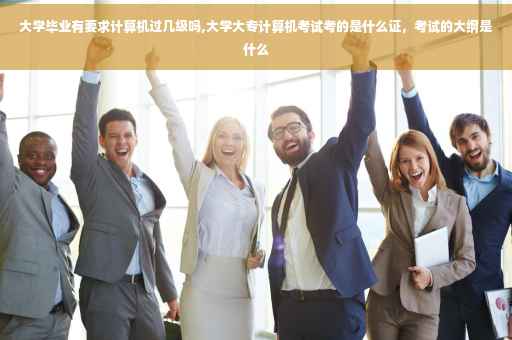 大学毕业有要求计算机过几级吗,大学大专计算机考试考的是什么证，考试的大纲是什么