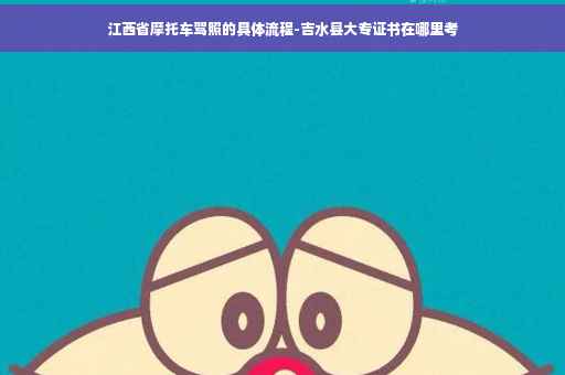江西省摩托车驾照的具体流程-吉水县大专证书在哪里考