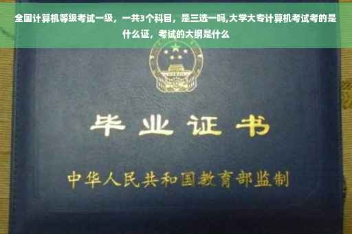 全国计算机等级考试一级,一共3个科目,是三选一吗,大学大专计算机考试考的是什么证,考试的大纲是什么 全国计算机等级考试一级,一共3个科目,是三选一吗,大学大专计算机考试考的是什么证,考试的大纲是什么