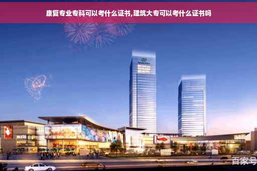 康复专业专科可以考什么证书,建筑大专可以考什么证书吗