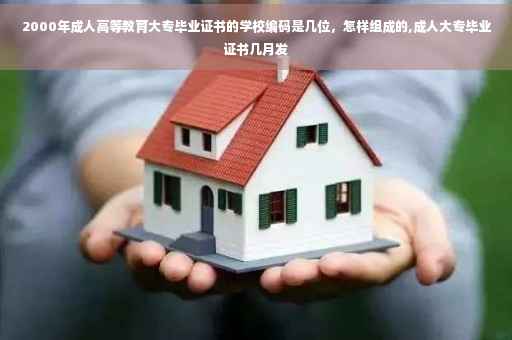 2000年成人高等教育大专毕业证书的学校编码是几位，怎样组成的,成人大专毕业证书几月发