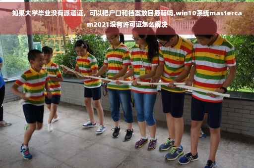 如果大学毕业没有派遣证，可以把户口和档案放回原籍吗,win10系统mastercam2021没有许可证怎么解决
