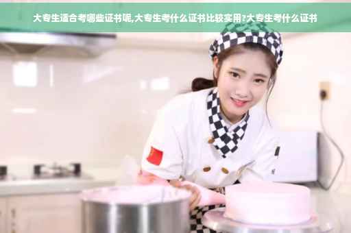 大专生适合考哪些证书呢,大专生考什么证书比较实用?大专生考什么证书