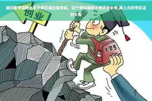 请问我学信网上显示学历层次是专科，这个专科是指大专还是中专,网上办的学历证书大专
