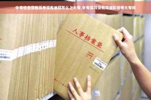 中专毕业没有高考没有单招怎么上大专,中专实习没有完成影响考大专吗 中专毕业没有高考没有单招怎么上大专,中专实习没有完成影响考大专吗