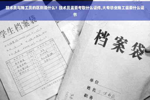 技术员与施工员的区别是什么？技术员需要考取什么证件,大专毕业施工需要什么证书