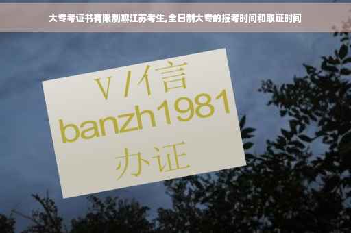 大专考证书有限制嘛江苏考生,全日制大专的报考时间和取证时间