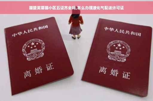 醴陵芙蓉醴小区五证齐全吗,怎么办理液化气配送许可证