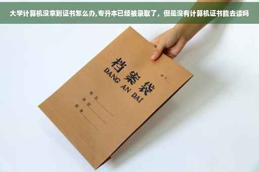 大学计算机没拿到证书怎么办,专升本已经被录取了，但是没有计算机证书能去读吗
