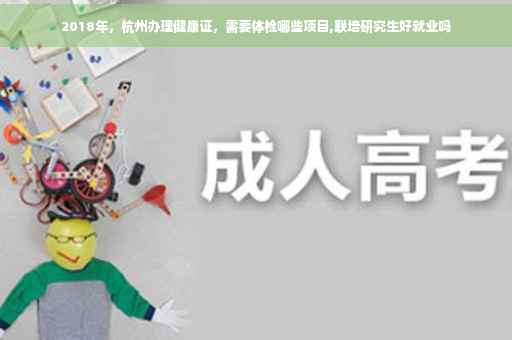 2018年，杭州办理健康证，需要体检哪些项目,联培研究生好就业吗