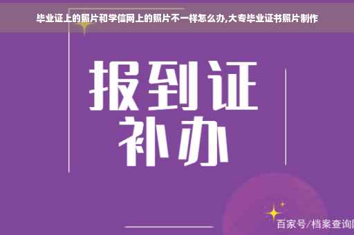 毕业证上的照片和学信网上的照片不一样怎么办,大专毕业证书照片制作