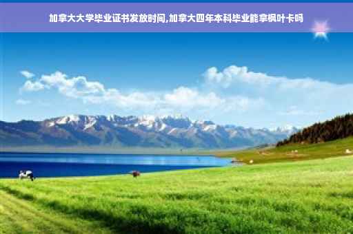 加拿大大学毕业证书发放时间,加拿大四年本科毕业能拿枫叶卡吗