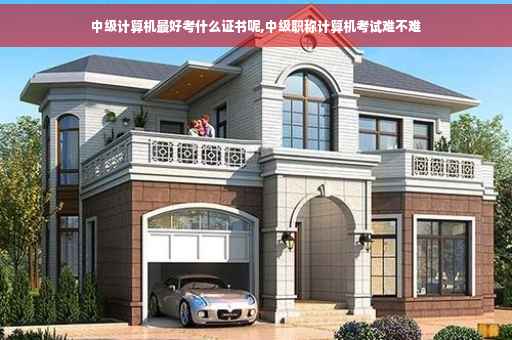 中级计算机最好考什么证书呢,中级职称计算机考试难不难 中级计算机最好考什么证书呢,中级职称计算机考试难不难