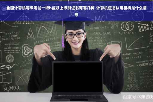 全国计算机等级考试一级b或以上级别证书有哪几种-计算机证书认定机构是什么意思
