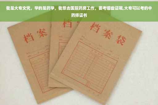 我是大专文凭，学的是药学，我想去医院药房工作，要考哪些证呢,大专可以考的中药师证书