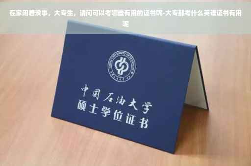 在家闲着没事，大专生，请问可以考哪些有用的证书呢-大专那考什么英语证书有用呢