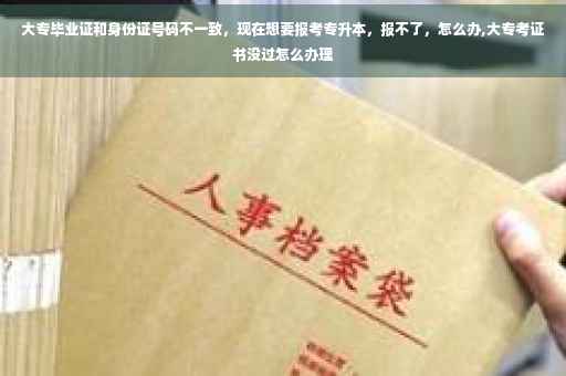大专毕业证和身份证号码不一致，现在想要报考专升本，报不了，怎么办,大专考证书没过怎么办理