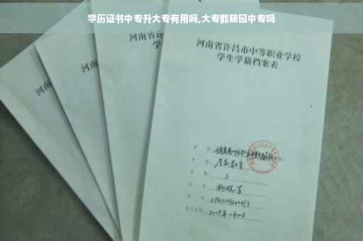 学历证书中专升大专有用吗,大专能转回中专吗