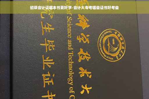 初级会计证哪本书更好学-会计大专考哪些证书好考些