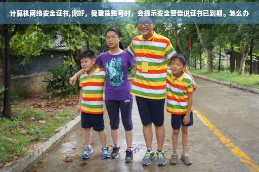计算机网络安全证书,你好，我登陆账号时，会提示安全警告说证书已到期。怎么办