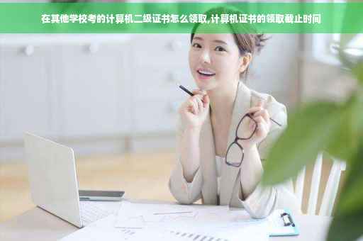 在其他学校考的计算机二级证书怎么领取,计算机证书的领取截止时间
