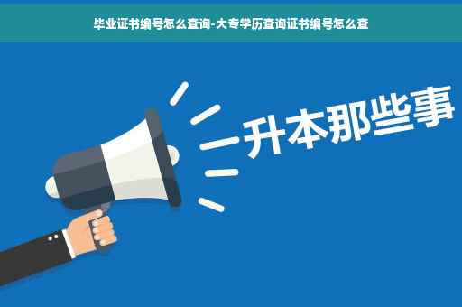 毕业证书编号怎么查询-大专学历查询证书编号怎么查