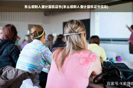 怎么帮别人查计算机证书(怎么帮别人查计算机证书信息)