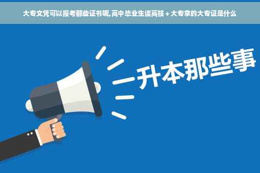 大专文凭可以报考那些证书呢,高中毕业生读高技＋大专拿的大专证是什么