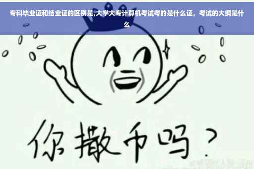 专科毕业证和结业证的区别是,大学大专计算机考试考的是什么证，考试的大纲是什么