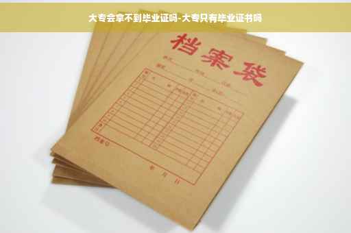大专会拿不到毕业证吗-大专只有毕业证书吗