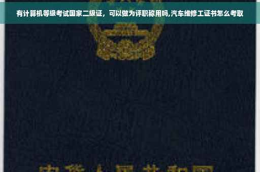 有计算机等级考试国家二级证,可以做为评职称用吗,汽车维修工证书怎么考取 有计算机等级考试国家二级证,可以做为评职称用吗,汽车维修工证书怎么考取