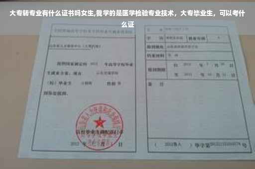 大专转专业有什么证书吗女生,我学的是医学检验专业技术，大专毕业生，可以考什么证