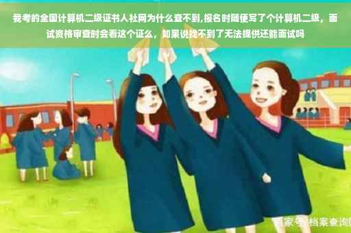 我考的全国计算机二级证书人社网为什么查不到,报名时随便写了个计算机二级，面试资格审查时会看这个证么，如果说找不到了无法提供还能面试吗