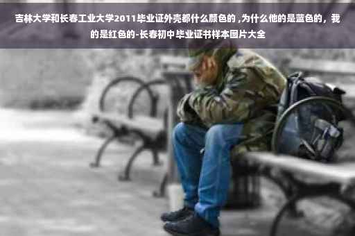 吉林大学和长春工业大学2011毕业证外壳都什么颜色的 ,为什么他的是蓝色的，我的是红色的-长春初中毕业证书样本图片大全