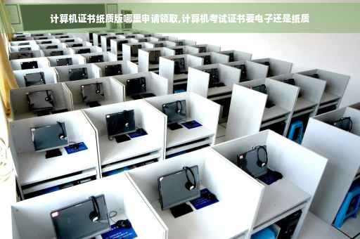 计算机证书纸质版哪里申请领取,计算机考试证书要电子还是纸质