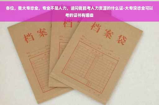 各位，我大专毕业，专业不是人力，请问我能考人力资源的什么证-大专没毕业可以考的证书有哪些