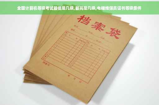 全国计算机等级考试最低是几级,最高是几级,电梯维保员证书等级条件