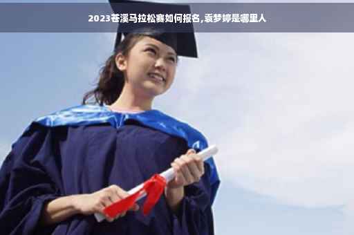 2023苍溪马拉松赛如何报名,袁梦婷是哪里人