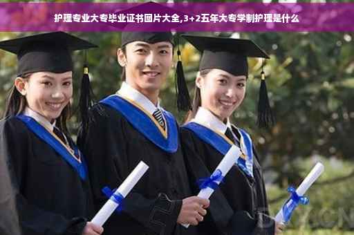 护理专业大专毕业证书图片大全,3+2五年大专学制护理是什么