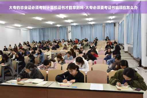 大专的毕业证必须考到计算机证书才能拿到吗-大专必须要考证书嘛现在怎么办