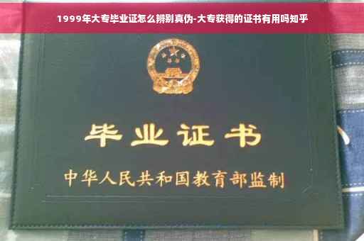 1999年大专毕业证怎么辨别真伪-大专获得的证书有用吗知乎
