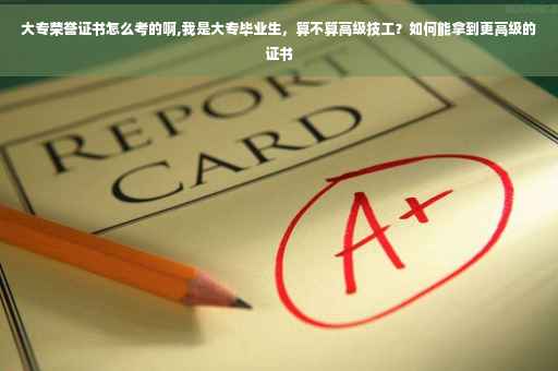 大专荣誉证书怎么考的啊,我是大专毕业生，算不算高级技工？如何能拿到更高级的证书