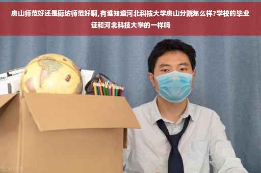 唐山师范好还是廊坊师范好啊,有谁知道河北科技大学唐山分院怎么样?学校的毕业证和河北科技大学的一样吗