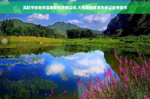 高职学校老师需要教师资格证吗,大专院校教师资格证报考条件