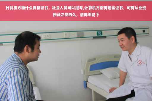 计算机方面什么资格证书，社会人员可以报考,计算机方面有哪些证书，可有从业资格证之类的么，请详细说下
