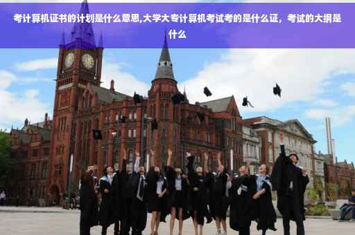 考计算机证书的计划是什么意思,大学大专计算机考试考的是什么证，考试的大纲是什么