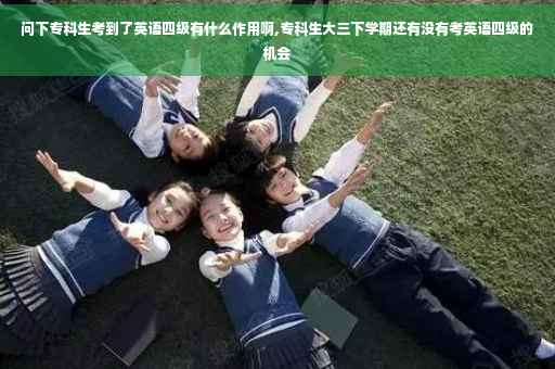 问下专科生考到了英语四级有什么作用啊,专科生大三下学期还有没有考英语四级的机会